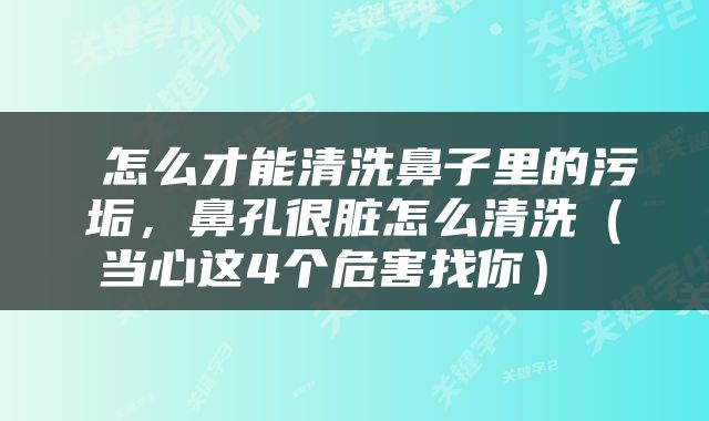  怎么才能清洗鼻子里的污垢，鼻孔很脏怎么清洗（当心这4个危害找你） 