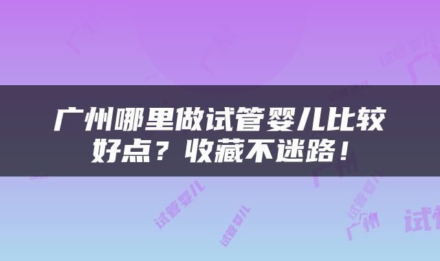 广州哪里做试管婴儿比较好点？收藏不迷路！