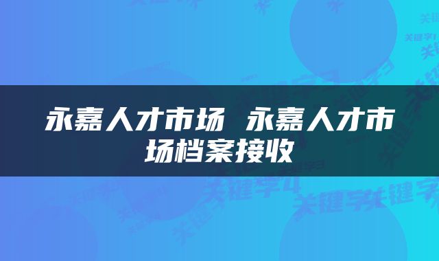 永嘉人才市场 永嘉人才市场档案接收