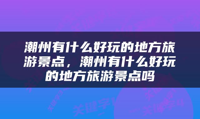 潮州有什么好玩的地方旅游景点，潮州有什么好玩的地方旅游景点吗