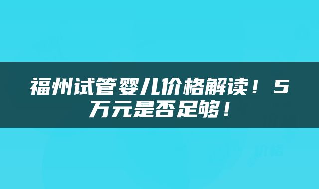 福州试管婴儿价格解读！5万元是否足够！