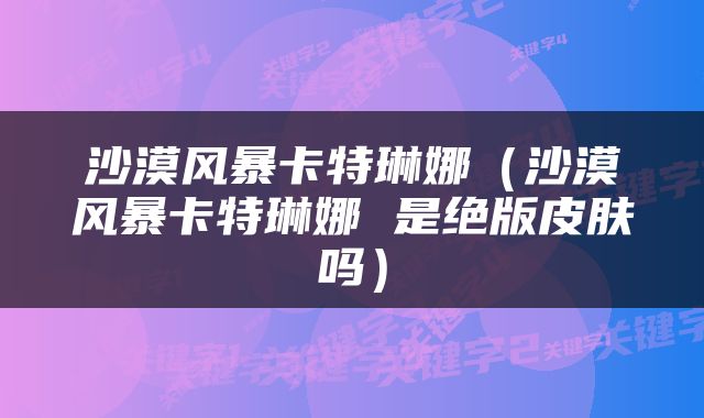 沙漠风暴卡特琳娜（沙漠风暴卡特琳娜 是绝版皮肤吗）