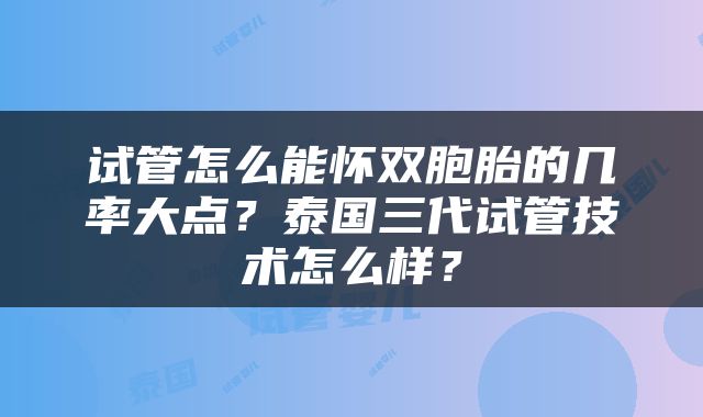 试管怎么能怀双胞胎的几率大点？泰国三代试管技术怎么样？