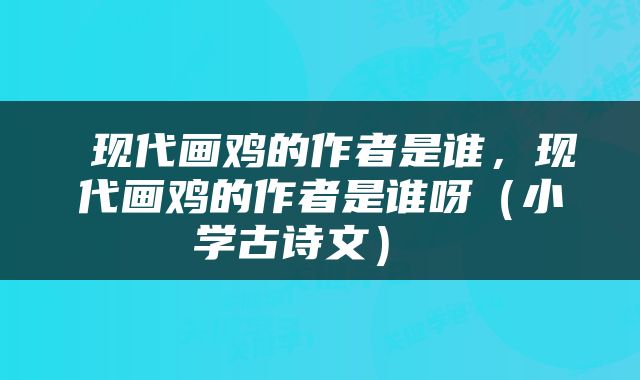  现代画鸡的作者是谁，现代画鸡的作者是谁呀（小学古诗文） 