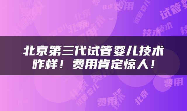 北京第三代试管婴儿技术咋样！费用肯定惊人！