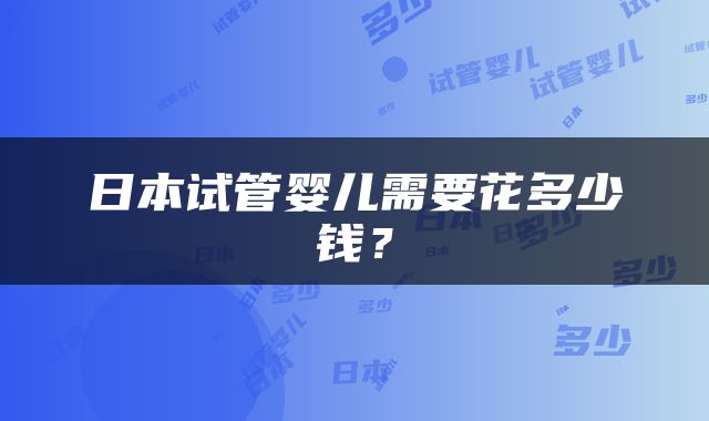 日本试管婴儿需要花多少钱？
