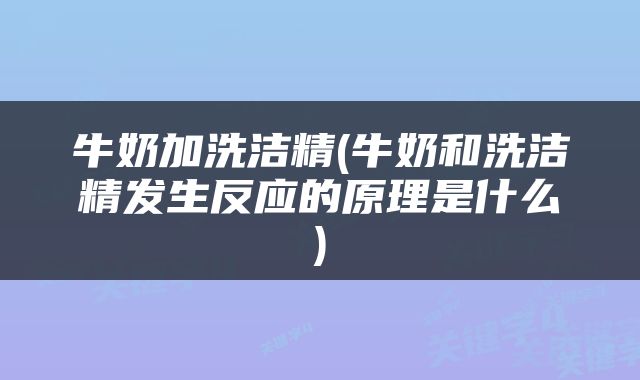 牛奶加洗洁精(牛奶和洗洁精发生反应的原理是什么)