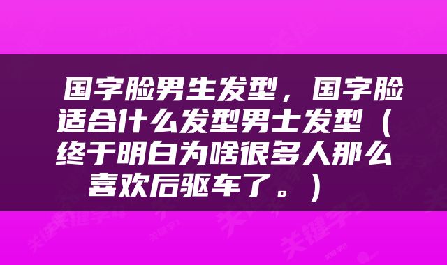  国字脸男生发型，国字脸适合什么发型男士发型（终于明白为啥很多人那么喜欢后驱车了。） 