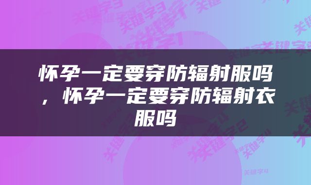 怀孕一定要穿防辐射服吗，怀孕一定要穿防辐射衣服吗