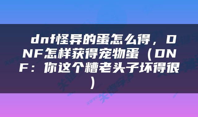  dnf怪异的蛋怎么得，DNF怎样获得宠物蛋（DNF：你这个糟老头子坏得很） 