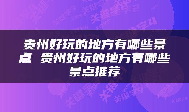 贵州好玩的地方有哪些景点 贵州好玩的地方有哪些景点推荐