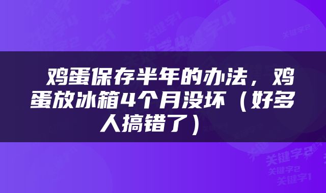  鸡蛋保存半年的办法，鸡蛋放冰箱4个月没坏（好多人搞错了） 