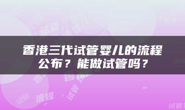 香港三代试管婴儿的流程公布？能做试管吗？