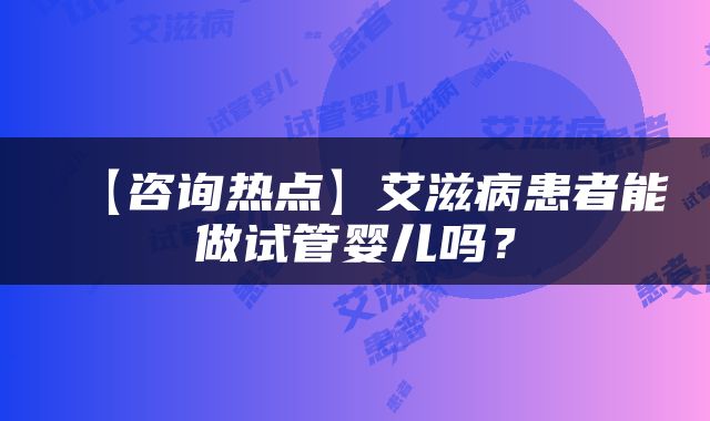 【咨询热点】艾滋病患者能做试管婴儿吗？