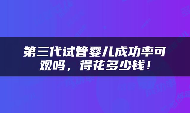 第三代试管婴儿成功率可观吗，得花多少钱！