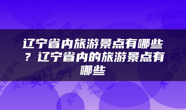 辽宁省内旅游景点有哪些？辽宁省内的旅游景点有哪些