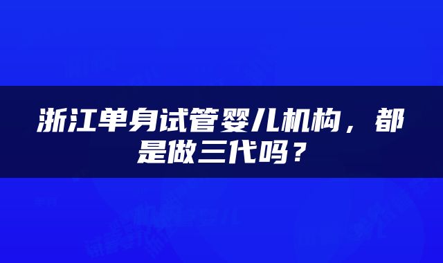 浙江单身试管婴儿机构，都是做三代吗？