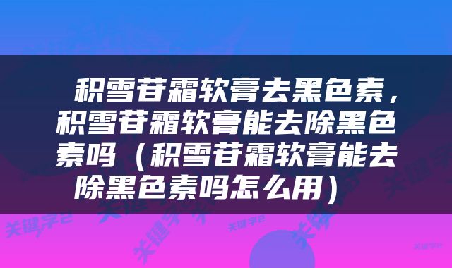  积雪苷霜软膏去黑色素，积雪苷霜软膏能去除黑色素吗（积雪苷霜软膏能去除黑色素吗怎么用） 