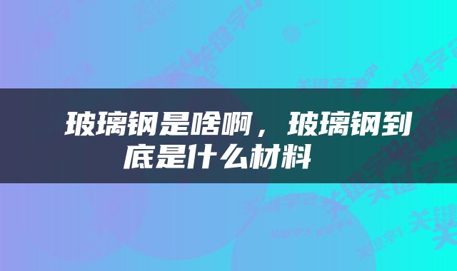  玻璃钢是啥啊，玻璃钢到底是什么材料 