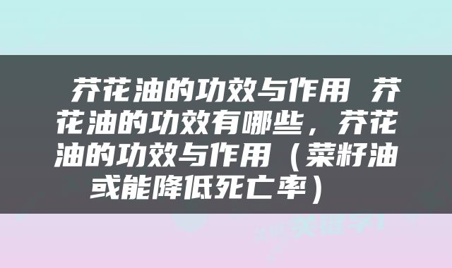  芥花油的功效与作用 芥花油的功效有哪些，芥花油的功效与作用（菜籽油或能降低死亡率） 