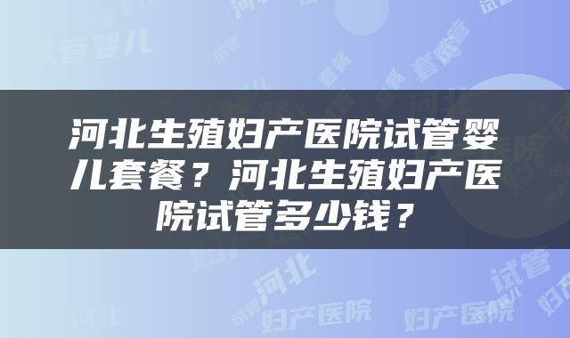 河北生殖妇产医院试管婴儿套餐?河北生殖妇产医院试管多少钱?