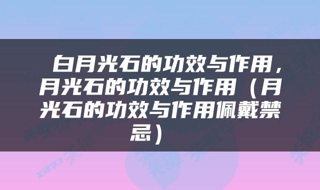  白月光石的功效与作用，月光石的功效与作用（月光石的功效与作用佩戴禁忌） 