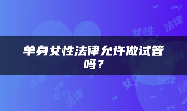 单身女性法律允许做试管吗？