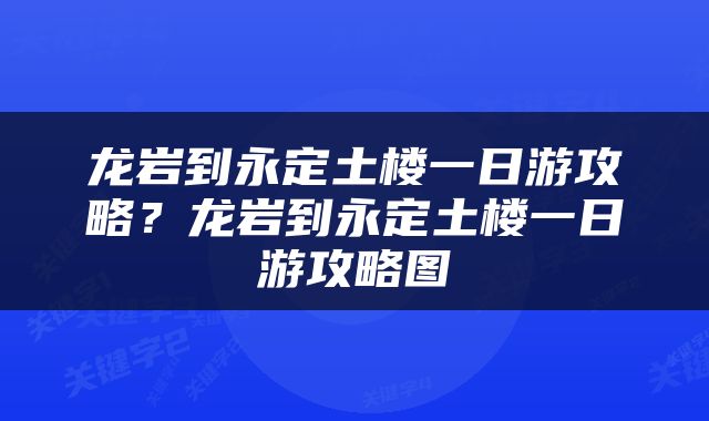龙岩到永定土楼一日游攻略？龙岩到永定土楼一日游攻略图