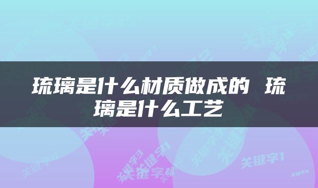 琉璃是什么材质做成的 琉璃是什么工艺