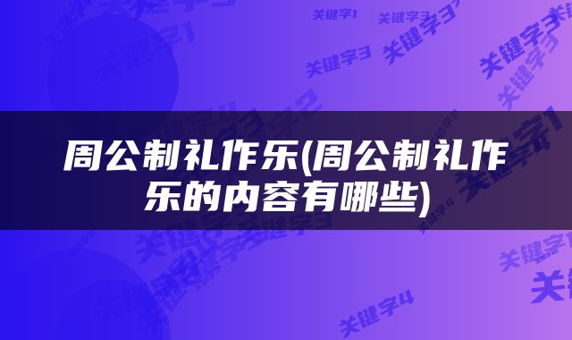 周公制礼作乐(周公制礼作乐的内容有哪些)