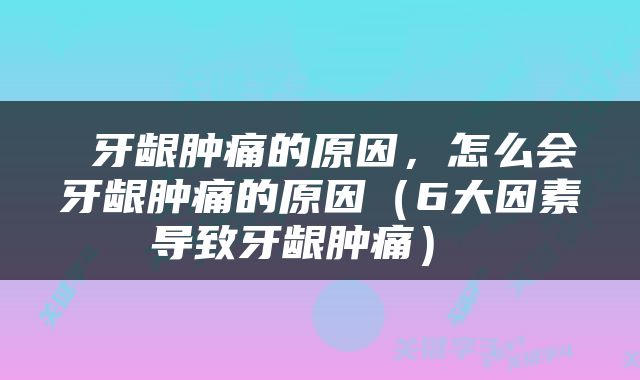  牙龈肿痛的原因，怎么会牙龈肿痛的原因（6大因素导致牙龈肿痛） 