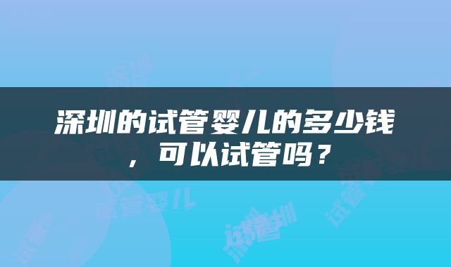 深圳的试管婴儿的多少钱，可以试管吗？