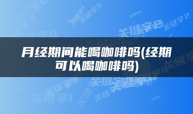 月经期间能喝咖啡吗(经期可以喝咖啡吗)