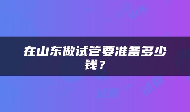 在山东做试管要准备多少钱？