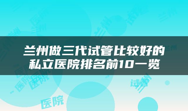 兰州做三代试管比较好的私立医院排名前10一览