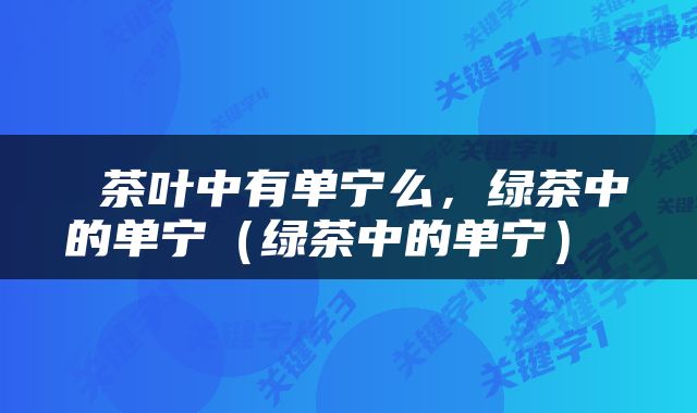  茶叶中有单宁么，绿茶中的单宁（绿茶中的单宁） 