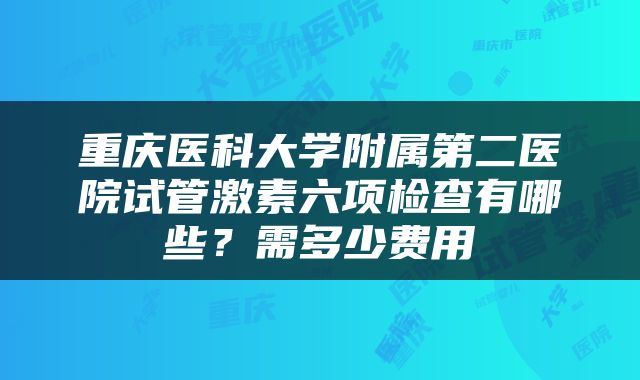 重庆医科大学附属第二医院试管激素六项检查有哪些？需多少费用