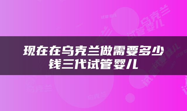 现在在乌克兰做需要多少钱三代试管婴儿