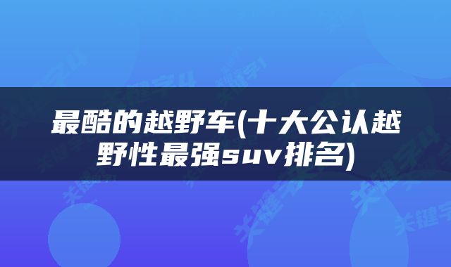 最酷的越野车(十大公认越野性最强suv排名)