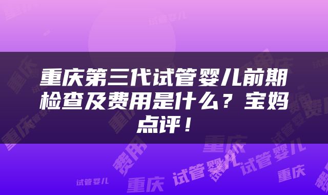 重庆第三代试管婴儿前期检查及费用是什么？宝妈点评！