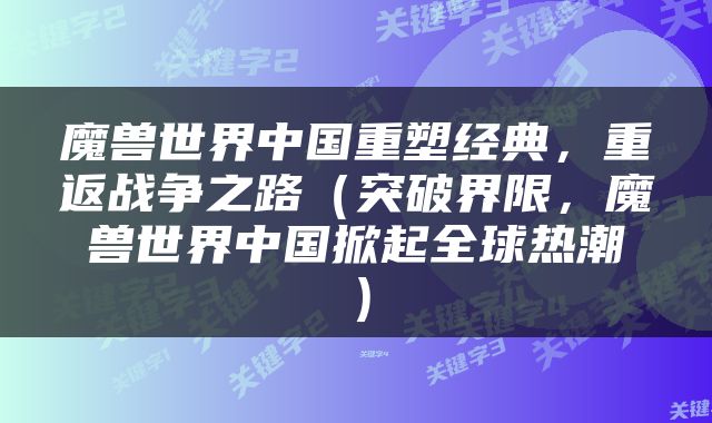 魔兽世界中国重塑经典，重返战争之路（突破界限，魔兽世界中国掀起全球热潮）