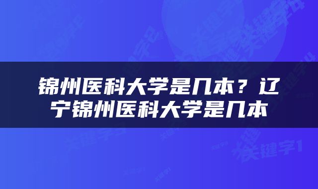 锦州医科大学是几本？辽宁锦州医科大学是几本