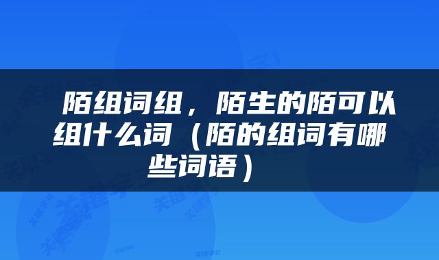  陌组词组，陌生的陌可以组什么词（陌的组词有哪些词语） 