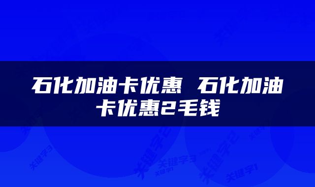 石化加油卡优惠 石化加油卡优惠2毛钱