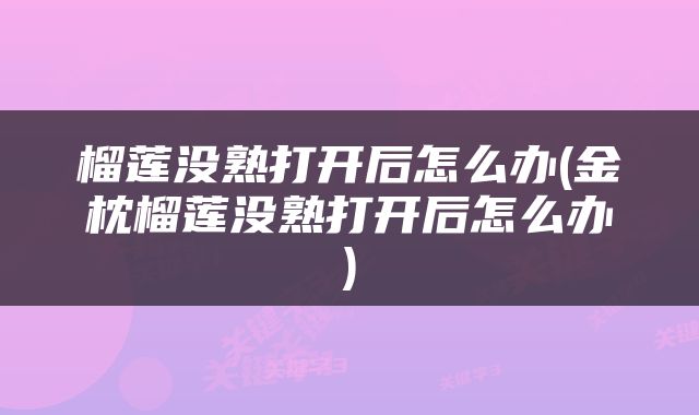 榴莲没熟打开后怎么办(金枕榴莲没熟打开后怎么办)