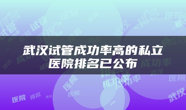 武汉试管成功率高的私立医院排名已公布