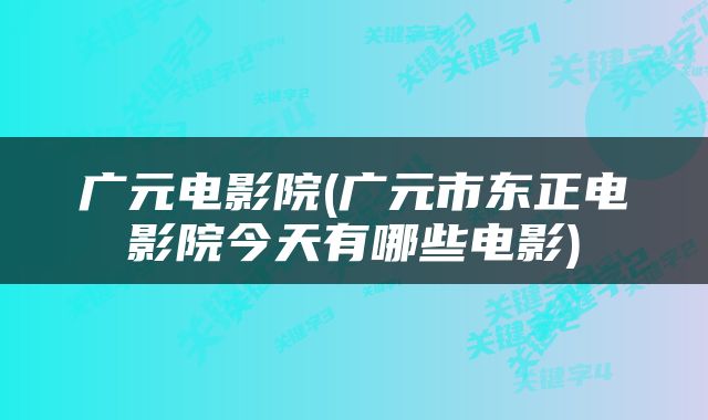 广元电影院(广元市东正电影院今天有哪些电影)