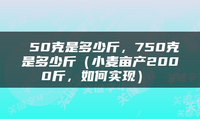  50克是多少斤，750克是多少斤（小麦亩产2000斤，如何实现） 