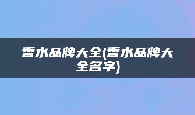 香水品牌大全(香水品牌大全名字)