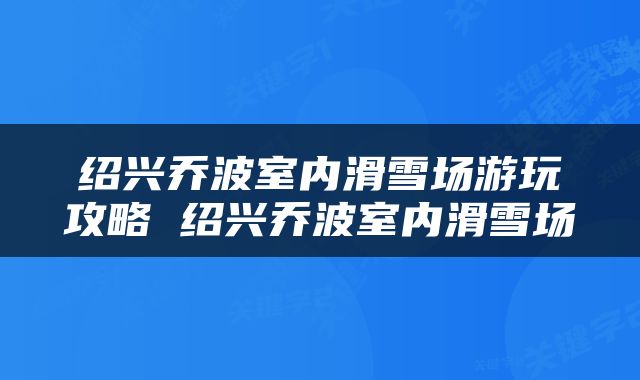 绍兴乔波室内滑雪场游玩攻略 绍兴乔波室内滑雪场